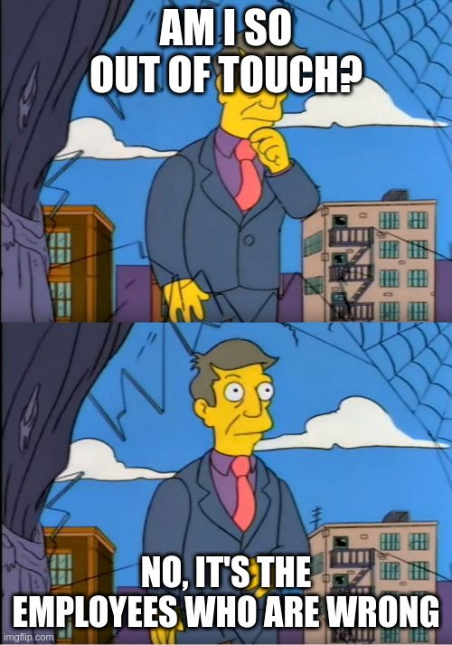 Meme format of Principle Skinner from The Simpsons reflecting in the first panel &quot;Am I so out of touch?&quot; and in the second panel saying &quot;No, it&#39;s the employees who are wrong.&quot;