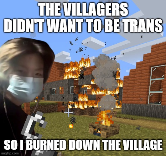 trans terrorists be like | THE VILLAGERS DIDN'T WANT TO BE TRANS; SO I BURNED DOWN THE VILLAGE | image tagged in marshall | made w/ Imgflip meme maker