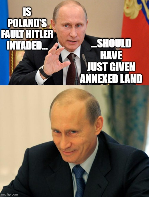 "Yeah... sure" *OR* "Victim-blaming at the international level" *OR* "Expansionist liar" | IS POLAND'S FAULT HITLER INVADED... ...SHOULD HAVE JUST GIVEN ANNEXED LAND | image tagged in putin perhaps,vladimir putin smiling,liar | made w/ Imgflip meme maker