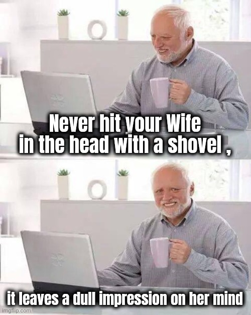 Hide the Pain Harold Meme | Never hit your Wife in the head with a shovel , it leaves a dull impression on her mind | image tagged in memes,hide the pain harold | made w/ Imgflip meme maker