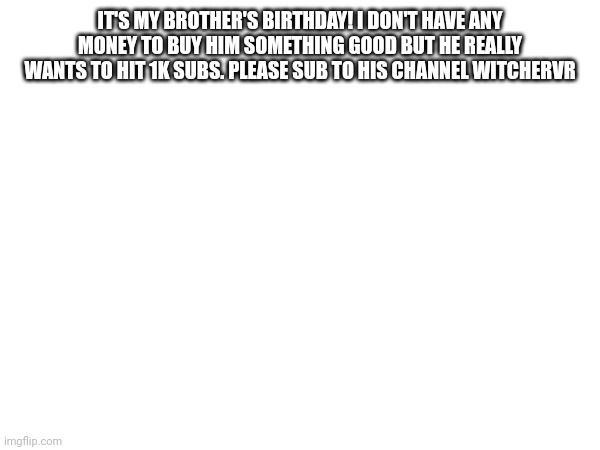 IT'S MY BROTHER'S BIRTHDAY! I DON'T HAVE ANY MONEY TO BUY HIM SOMETHING GOOD BUT HE REALLY WANTS TO HIT 1K SUBS. PLEASE SUB TO HIS CHANNEL WITCHERVR | image tagged in happy birthday | made w/ Imgflip meme maker