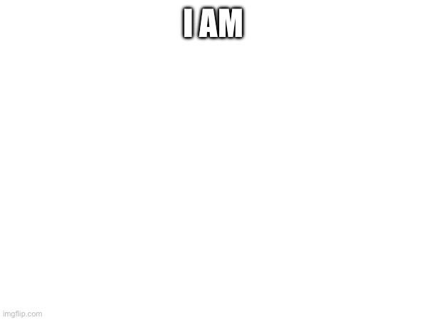 I AM | made w/ Imgflip meme maker