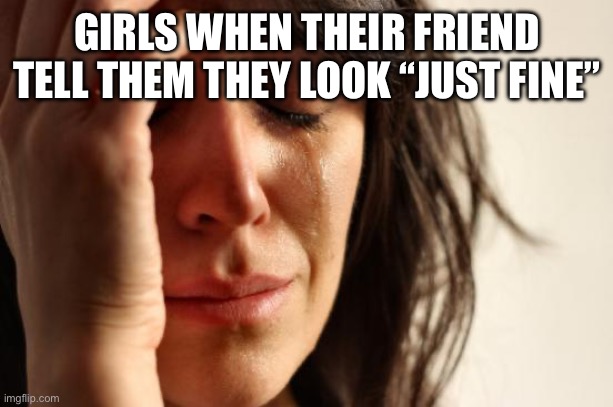 First World Problems Meme | GIRLS WHEN THEIR FRIEND TELL THEM THEY LOOK “JUST FINE” | image tagged in memes,first world problems | made w/ Imgflip meme maker