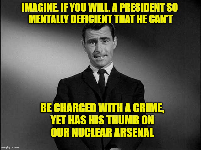 A President So Mentally Deficient | IMAGINE, IF YOU WILL, A PRESIDENT SO 
MENTALLY DEFICIENT THAT HE CAN'T; BE CHARGED WITH A CRIME,
YET HAS HIS THUMB ON
OUR NUCLEAR ARSENAL | image tagged in rod serling twilight zone,biden,white house,nuclear explosion,dementia,cognitive dissonance | made w/ Imgflip meme maker