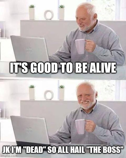 IT'S GOOD TO BE ALIVE JK I'M "DEAD" SO ALL HAIL "THE BOSS" | image tagged in memes,hide the pain harold | made w/ Imgflip meme maker