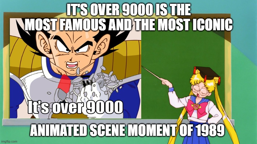 the most famous iconic animated moment of 1989 | IT'S OVER 9000 IS THE MOST FAMOUS AND THE MOST ICONIC; ANIMATED SCENE MOMENT OF 1989 | image tagged in sailor moon chalkboard,dragon ball z,its over 9000,famous,1980s,vegeta | made w/ Imgflip meme maker