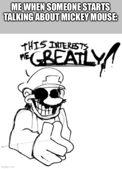 This interests me greatly | ME WHEN SOMEONE STARTS TALKING ABOUT MICKEY MOUSE: | image tagged in this interests me greatly | made w/ Imgflip meme maker