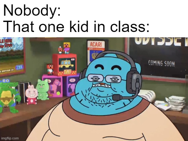 February 10, 2024 | Nobody:
That one kid in class: | image tagged in school,the amazing world of gumball,that one kid,gumball watterson,fatso,gumball discord moderator | made w/ Imgflip meme maker