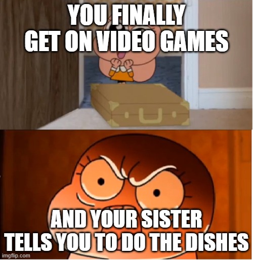 I h8 chores | YOU FINALLY GET ON VIDEO GAMES; AND YOUR SISTER TELLS YOU TO DO THE DISHES | image tagged in gumball - anais false hope meme,chores,sibling rivalry,video games | made w/ Imgflip meme maker