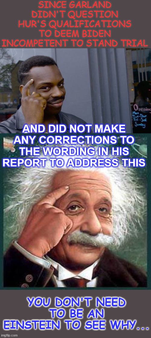 You don't need to be an Einstein to see why... | SINCE GARLAND DIDN'T QUESTION HUR'S QUALIFICATIONS TO DEEM BIDEN INCOMPETENT TO STAND TRIAL; AND DID NOT MAKE ANY CORRECTIONS TO THE WORDING IN HIS REPORT TO ADDRESS THIS; YOU DON'T NEED TO BE AN EINSTEIN TO SEE WHY... | image tagged in memes,roll safe think about it,einstein,dc controllers,dumping,biden | made w/ Imgflip meme maker