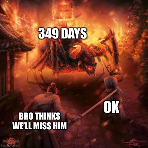 349 | 349 DAYS; OK; BRO THINKS WE’LL MISS HIM | image tagged in badass spider thing | made w/ Imgflip meme maker