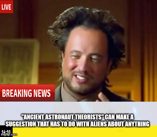 ancient astronaut theorists suggest- | "ANCIENT ASTRONAUT THEORISTS" CAN MAKE A SUGGESTION THAT HAS TO DO WITH ALIENS ABOUT ANYTHING | image tagged in ancient aliens,theorists | made w/ Imgflip meme maker