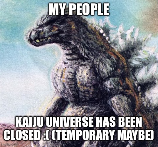 The game is closed and verret said that the game will come back soon or later | MY PEOPLE; KAIJU UNIVERSE HAS BEEN CLOSED :( (TEMPORARY MAYBE) | image tagged in sad godzilla | made w/ Imgflip meme maker