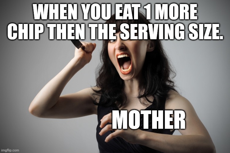 So true in my opinion | WHEN YOU EAT 1 MORE CHIP THEN THE SERVING SIZE. MOTHER | image tagged in angry woman | made w/ Imgflip meme maker