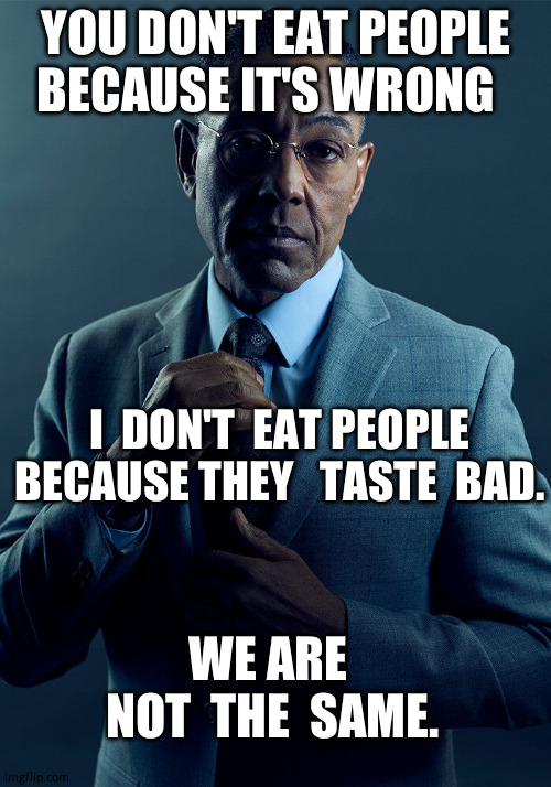 Gus Fring we are not the same | YOU DON'T EAT PEOPLE BECAUSE IT'S WRONG; I  DON'T  EAT PEOPLE BECAUSE THEY   TASTE  BAD. WE ARE   NOT  THE  SAME. | image tagged in gus fring we are not the same,funny memes,relatable memes,hol up | made w/ Imgflip meme maker