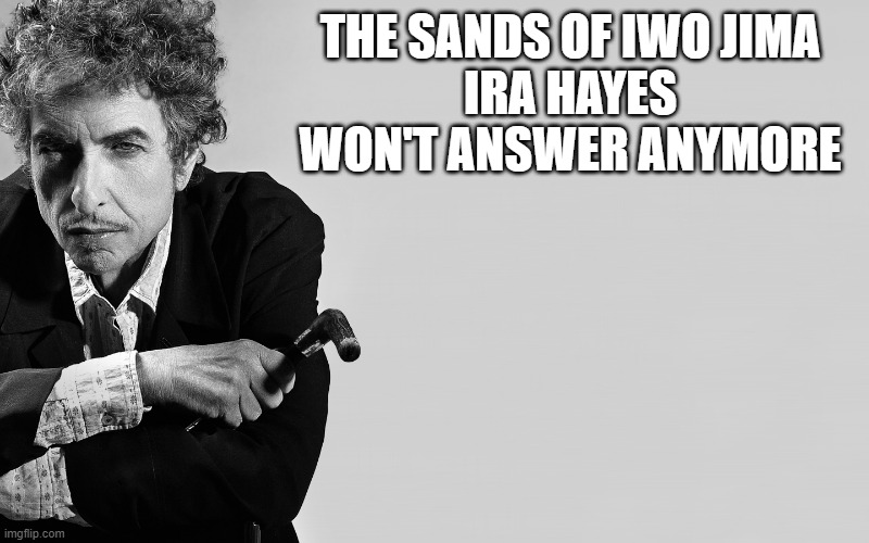 Bob Dylan | THE SANDS OF IWO JIMA
IRA HAYES WON'T ANSWER ANYMORE | image tagged in bob dylan | made w/ Imgflip meme maker