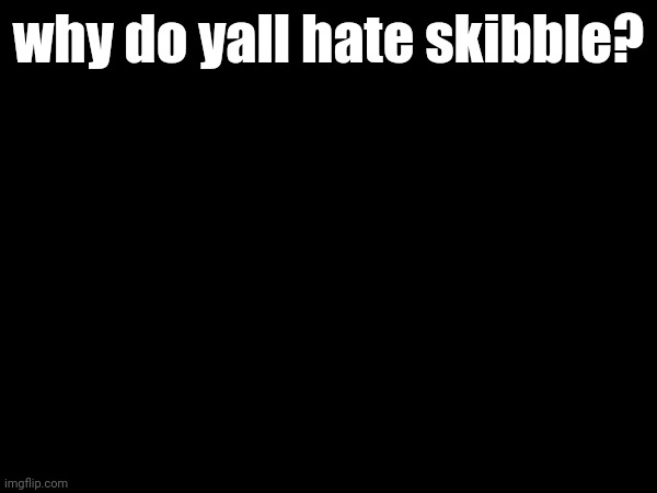 why do yall hate skibble? | made w/ Imgflip meme maker