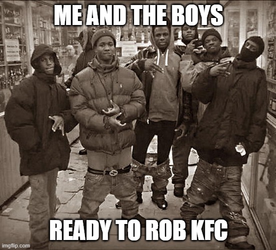 All My Homies Hate | ME AND THE BOYS; READY TO ROB KFC | image tagged in all my homies hate | made w/ Imgflip meme maker