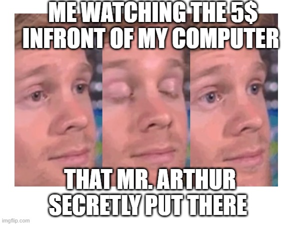 call center memes | ME WATCHING THE 5$ INFRONT OF MY COMPUTER; THAT MR. ARTHUR SECRETLY PUT THERE | image tagged in memes | made w/ Imgflip meme maker