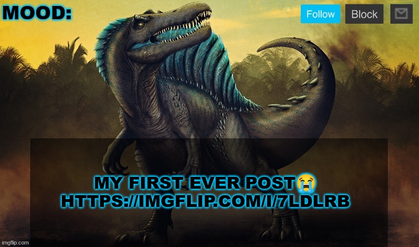JPSpinoSaurus template 2024 v2 | MY FIRST EVER POST😭 HTTPS://IMGFLIP.COM/I/7LDLRB | image tagged in jpspinosaurus template 2024 v2 | made w/ Imgflip meme maker
