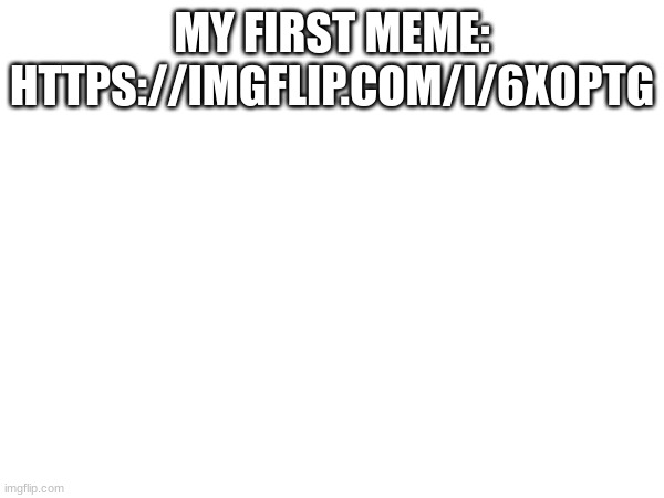 MY FIRST MEME:
HTTPS://IMGFLIP.COM/I/6XOPTG | made w/ Imgflip meme maker