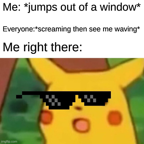 Surprised Pikachu | Me: *jumps out of a window*; Everyone:*screaming then see me waving*; Me right there: | image tagged in memes,surprised pikachu | made w/ Imgflip meme maker