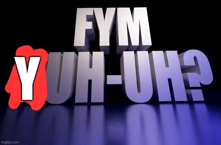 Fym nuh-uh? | Y | image tagged in fym nuh-uh | made w/ Imgflip meme maker