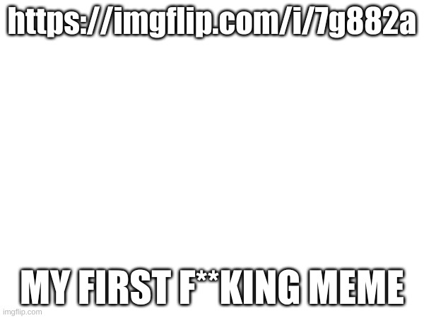 https://imgflip.com/i/7g882a; MY FIRST F**KING MEME | made w/ Imgflip meme maker