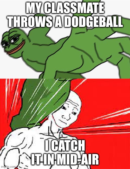 Pepe punch vs. Dodging Wojak | MY CLASSMATE THROWS A DODGEBALL; I CATCH IT IN MID-AIR | image tagged in pepe punch vs dodging wojak | made w/ Imgflip meme maker