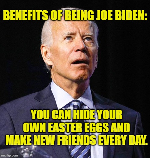 Hide Your Own Easter Eggs | BENEFITS OF BEING JOE BIDEN:; YOU CAN HIDE YOUR OWN EASTER EGGS AND
MAKE NEW FRIENDS EVERY DAY. | image tagged in joe biden,dementia,senile,forgetful,memory,friends | made w/ Imgflip meme maker