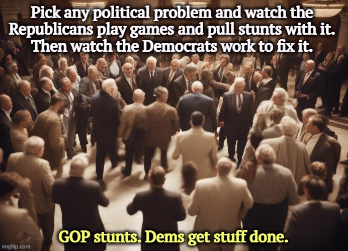 Republicans never fix problems. They just get you angry about them. | Pick any political problem and watch the 
Republicans play games and pull stunts with it. 
Then watch the Democrats work to fix it. GOP stunts. Dems get stuff done. | image tagged in gop,games,stunts,cable tv,democrats,work | made w/ Imgflip meme maker