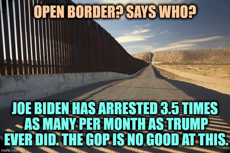 Republicans are good at running their mouth and pointing fingers, but they have no idea what to do about the border. | OPEN BORDER? SAYS WHO? JOE BIDEN HAS ARRESTED 3.5 TIMES 
AS MANY PER MONTH AS TRUMP EVER DID. THE GOP IS NO GOOD AT THIS. | image tagged in secure the border,biden,better,stronger,republicans,louder | made w/ Imgflip meme maker