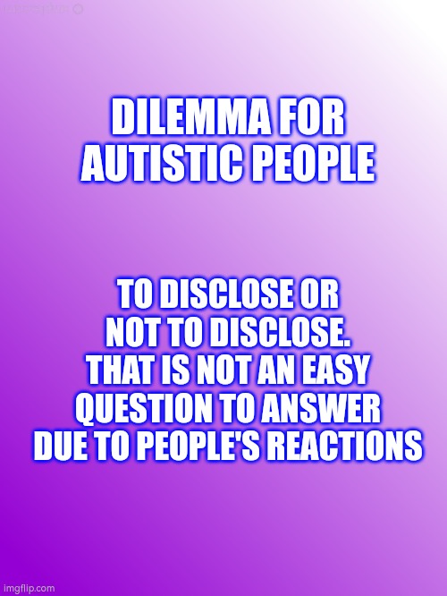 To disclose or mot | DILEMMA FOR AUTISTIC PEOPLE; TO DISCLOSE OR NOT TO DISCLOSE. THAT IS NOT AN EASY QUESTION TO ANSWER DUE TO PEOPLE'S REACTIONS | image tagged in autism,disclose,disability | made w/ Imgflip meme maker