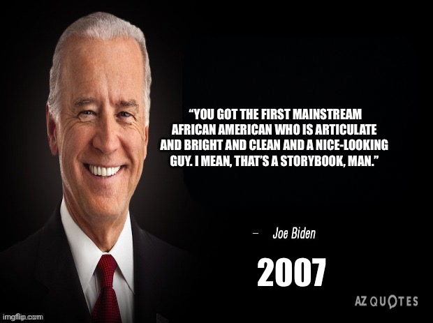 Happy Black History Month 2 | “YOU GOT THE FIRST MAINSTREAM AFRICAN AMERICAN WHO IS ARTICULATE AND BRIGHT AND CLEAN AND A NICE-LOOKING GUY. I MEAN, THAT’S A STORYBOOK, MAN.”; 2007 | image tagged in joe biden quote | made w/ Imgflip meme maker