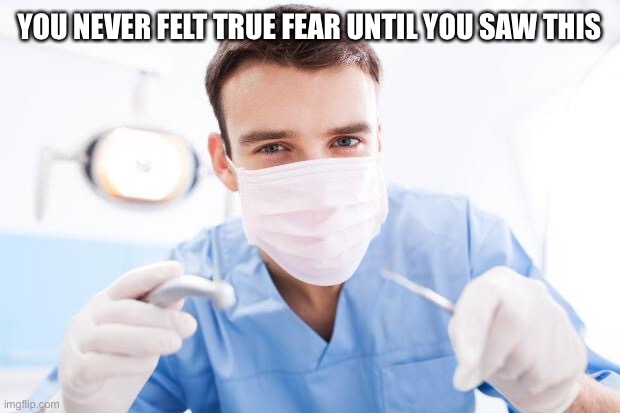 AHHHH | YOU NEVER FELT TRUE FEAR UNTIL YOU SAW THIS | image tagged in dentist | made w/ Imgflip meme maker