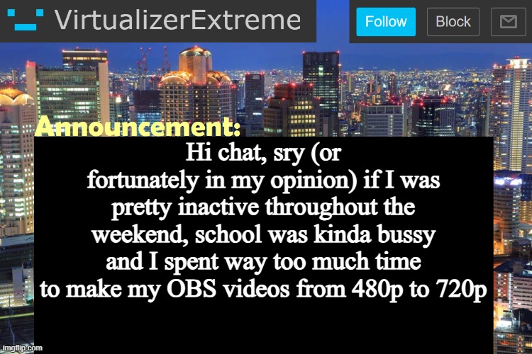 Anyways, any news? | Hi chat, sry (or fortunately in my opinion) if I was pretty inactive throughout the weekend, school was kinda bussy and I spent way too much time to make my OBS videos from 480p to 720p | image tagged in virtualizer updated announcement | made w/ Imgflip meme maker