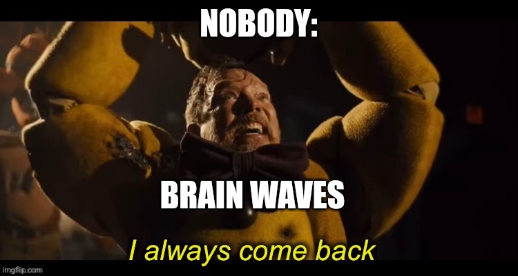 Brain waves | NOBODY:; BRAIN WAVES | image tagged in i always come back,jpfan102504 | made w/ Imgflip meme maker