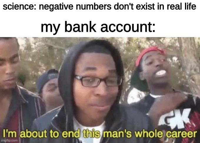 mkncaldoqe | science: negative numbers don't exist in real life; my bank account: | image tagged in i m about to end this man s whole career,memes | made w/ Imgflip meme maker
