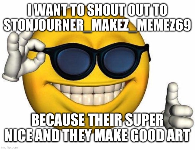 Ur cool Stonjourner_Makez_Memez69 | I WANT TO SHOUT OUT TO STONJOURNER_MAKEZ_MEMEZ69; BECAUSE THEIR SUPER NICE AND THEY MAKE GOOD ART | image tagged in thumbs up emoji,oh wow are you actually reading these tags | made w/ Imgflip meme maker