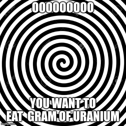 Hypnosis Spiral | OOOOOOOOO YOU WANT TO EAT  GRAM OF URANIUM | image tagged in hypnosis spiral | made w/ Imgflip meme maker