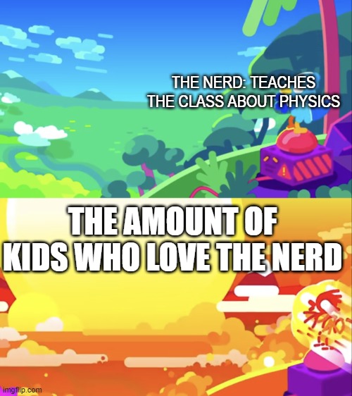 WHAT IS GOING ON AT THE FRONT DOOR? | THE NERD: TEACHES THE CLASS ABOUT PHYSICS; THE AMOUNT OF KIDS WHO LOVE THE NERD | image tagged in kurzgesagt explosion | made w/ Imgflip meme maker