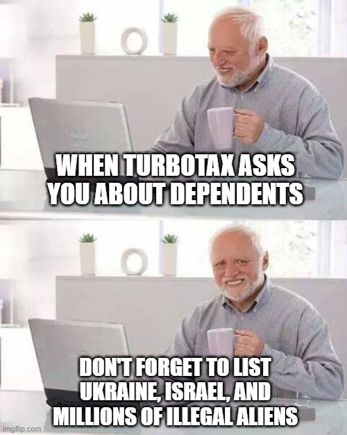 Hide the Pain Harold Meme | WHEN TURBOTAX ASKS
YOU ABOUT DEPENDENTS; DON'T FORGET TO LIST
UKRAINE, ISRAEL, AND
MILLIONS OF ILLEGAL ALIENS | image tagged in memes,hide the pain harold | made w/ Imgflip meme maker