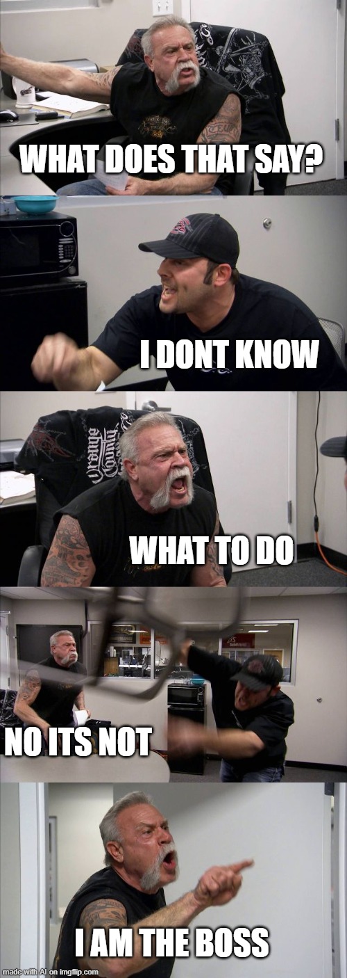 American Chopper Argument Meme | WHAT DOES THAT SAY? I DONT KNOW; WHAT TO DO; NO ITS NOT; I AM THE BOSS | image tagged in memes,american chopper argument | made w/ Imgflip meme maker