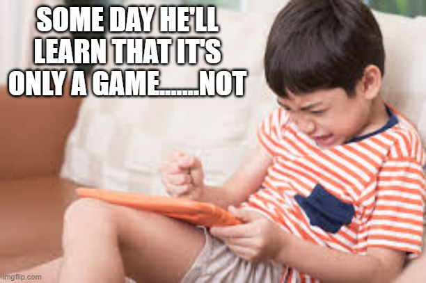 meme by Brad video games are just games .......Not | SOME DAY HE'LL LEARN THAT IT'S ONLY A GAME.......NOT | image tagged in gaming,pc gaming,video games,funny meme,humor,funny | made w/ Imgflip meme maker