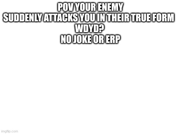 Blank White Template | POV YOUR ENEMY SUDDENLY ATTACKS YOU IN THEIR TRUE FORM  
WDYD? 
NO JOKE OR ERP | image tagged in blank white template | made w/ Imgflip meme maker
