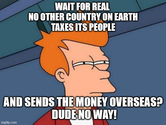Beam me up Leela! | WAIT FOR REAL 
NO OTHER COUNTRY ON EARTH
 TAXES ITS PEOPLE; AND SENDS THE MONEY OVERSEAS?
 DUDE NO WAY! | image tagged in memes,futurama fry,inconceivable | made w/ Imgflip meme maker