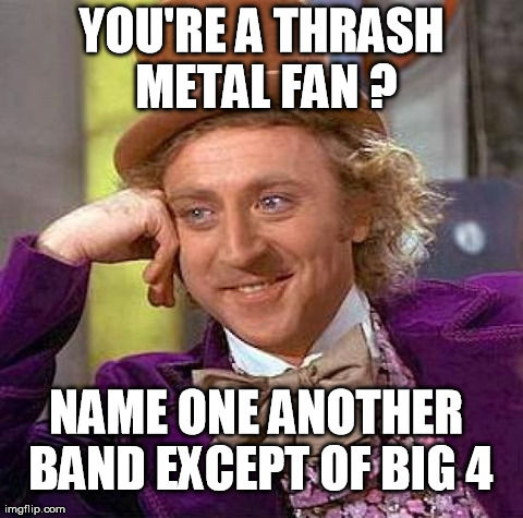 Thrash metal | YOU'RE A THRASH METAL FAN ? NAME ONE ANOTHER BAND EXCEPT OF BIG 4 | image tagged in memes,creepy condescending wonka,thrash metal | made w/ Imgflip meme maker