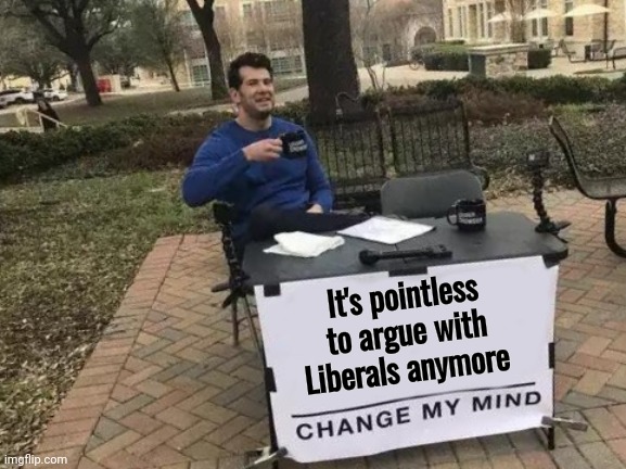 Change My Mind Meme | It's pointless to argue with Liberals anymore | image tagged in memes,change my mind | made w/ Imgflip meme maker