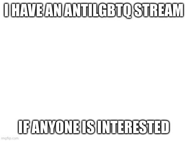 . | I HAVE AN ANTILGBTQ STREAM; IF ANYONE IS INTERESTED | image tagged in why are you reading this,why are you reading the tags,stop reading the tags | made w/ Imgflip meme maker