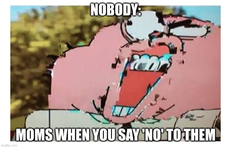 Moms glitch when they're told 'no' | NOBODY:; MOMS WHEN YOU SAY 'NO' TO THEM | image tagged in richard glitch,jpfan102504 | made w/ Imgflip meme maker